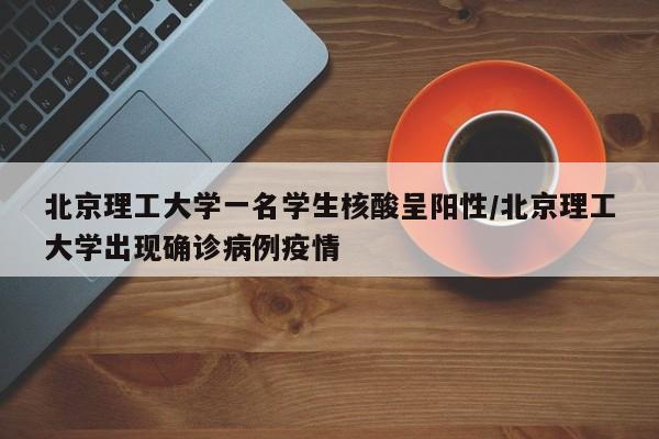 北京理工大学一名学生核酸呈阳性/北京理工大学出现确诊病例疫情