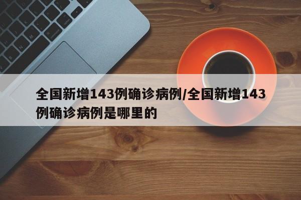 全国新增143例确诊病例/全国新增143例确诊病例是哪里的