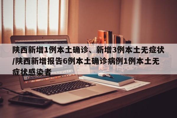 陕西新增1例本土确诊、新增3例本土无症状/陕西新增报告6例本土确诊病例1例本土无症状感染者