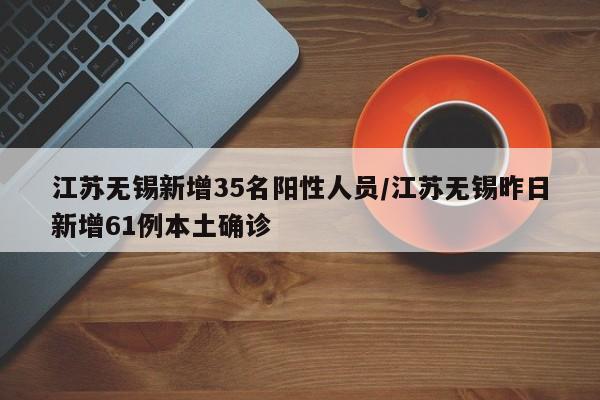 江苏无锡新增35名阳性人员/江苏无锡昨日新增61例本土确诊