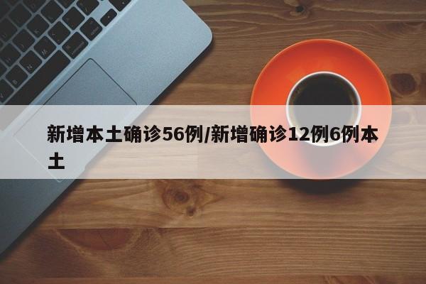 新增本土确诊56例/新增确诊12例6例本土