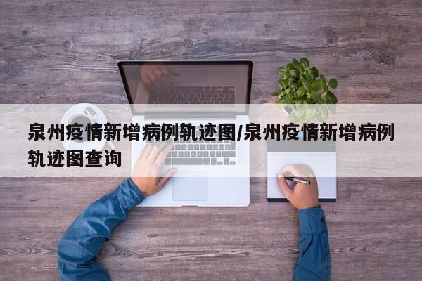 泉州疫情新增病例轨迹图/泉州疫情新增病例轨迹图查询