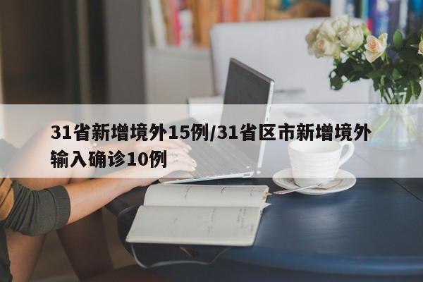 31省新增境外15例/31省区市新增境外输入确诊10例