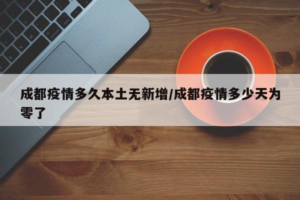 成都疫情多久本土无新增/成都疫情多少天为零了