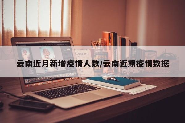 云南近月新增疫情人数/云南近期疫情数据