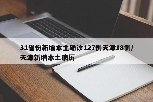 31省份新增本土确诊127例天津18例/天津新增本土病历