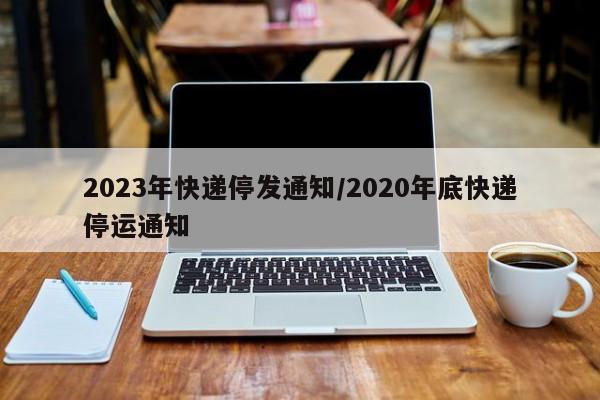 2023年快递停发通知/2020年底快递停运通知