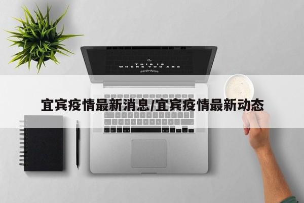 宜宾疫情最新消息/宜宾疫情最新动态