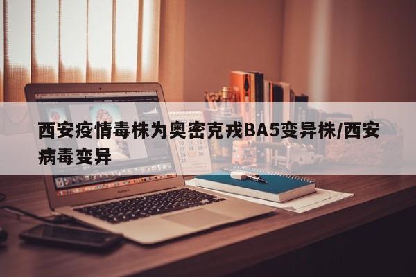 西安疫情毒株为奥密克戎BA5变异株/西安病毒变异