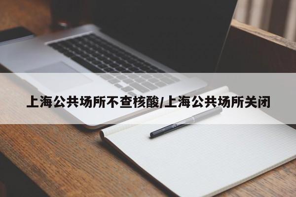 上海公共场所不查核酸/上海公共场所关闭