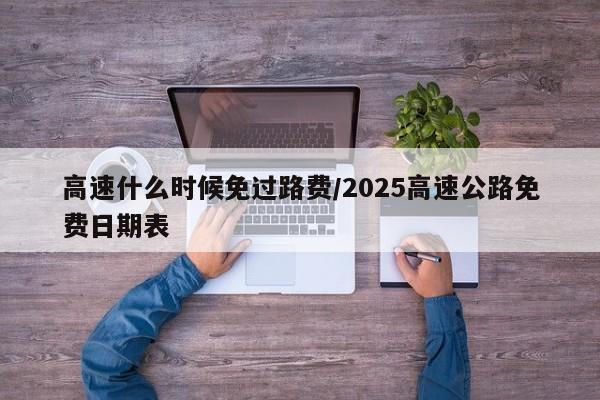 高速什么时候免过路费/2025高速公路免费日期表