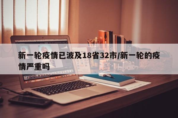 新一轮疫情已波及18省32市/新一轮的疫情严重吗