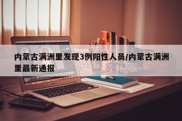内蒙古满洲里发现3例阳性人员/内蒙古满洲里最新通报