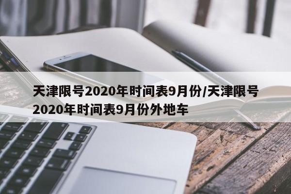 天津限号2020年时间表9月份/天津限号2020年时间表9月份外地车