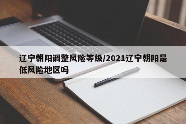 辽宁朝阳调整风险等级/2021辽宁朝阳是低风险地区吗