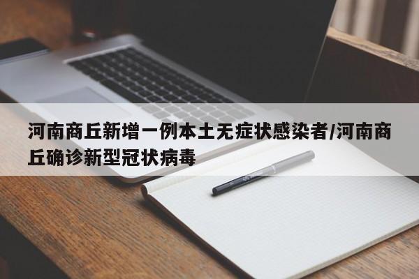 河南商丘新增一例本土无症状感染者/河南商丘确诊新型冠状病毒