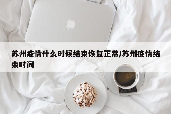 苏州疫情什么时候结束恢复正常/苏州疫情结束时间