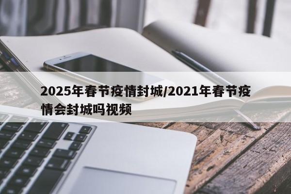 2025年春节疫情封城/2021年春节疫情会封城吗视频