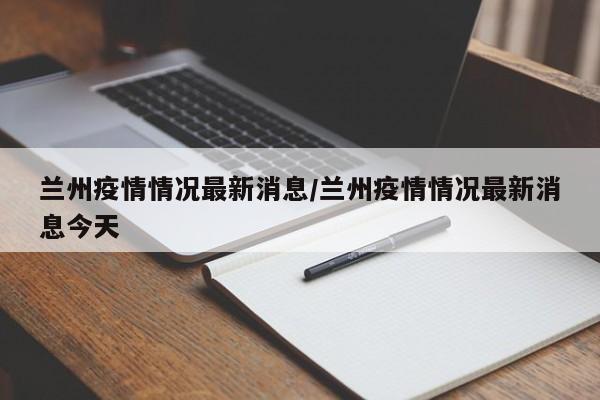 兰州疫情情况最新消息/兰州疫情情况最新消息今天