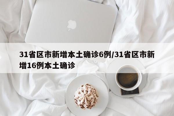 31省区市新增本土确诊6例/31省区市新增16例本土确诊