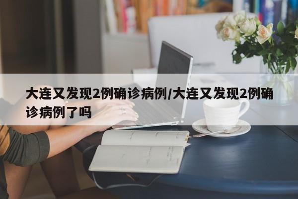 大连又发现2例确诊病例/大连又发现2例确诊病例了吗