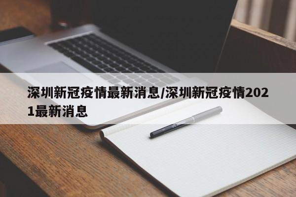 深圳新冠疫情最新消息/深圳新冠疫情2021最新消息