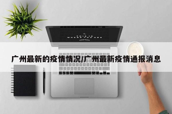 广州最新的疫情情况/广州最新疫情通报消息