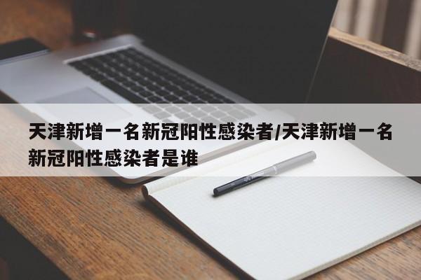 天津新增一名新冠阳性感染者/天津新增一名新冠阳性感染者是谁