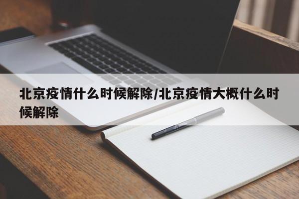 北京疫情什么时候解除/北京疫情大概什么时候解除