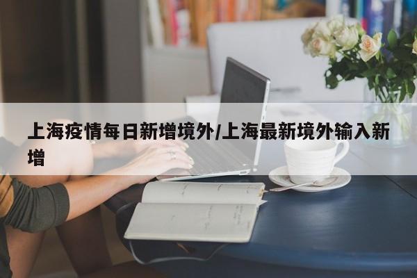 上海疫情每日新增境外/上海最新境外输入新增
