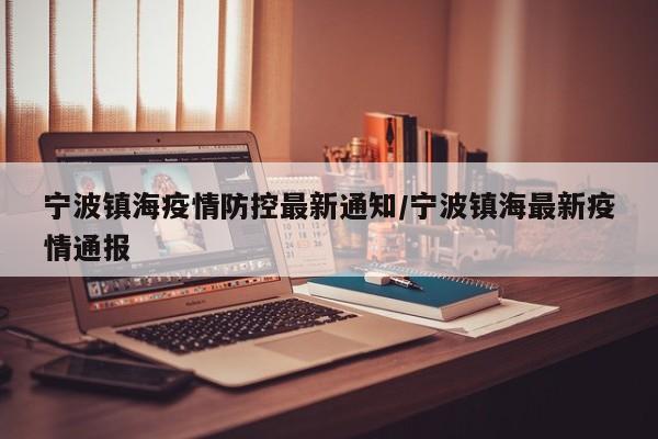 宁波镇海疫情防控最新通知/宁波镇海最新疫情通报