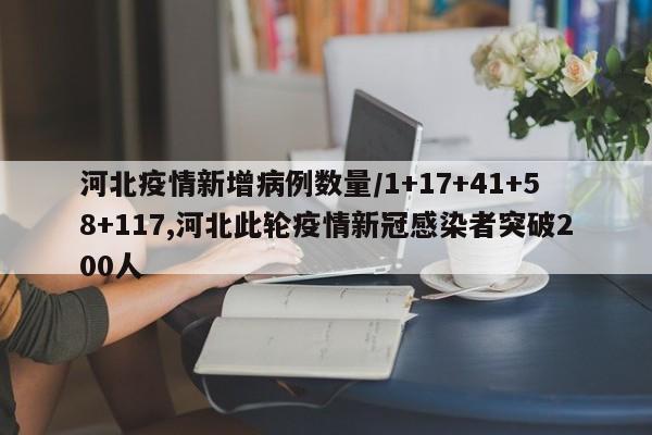 河北疫情新增病例数量/1+17+41+58+117,河北此轮疫情新冠感染者突破200人