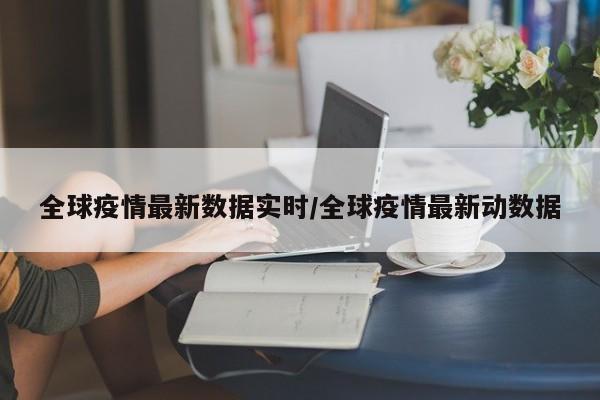 全球疫情最新数据实时/全球疫情最新动数据