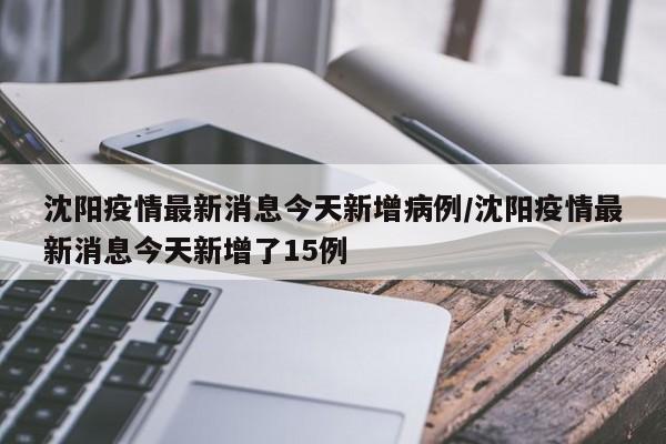 沈阳疫情最新消息今天新增病例/沈阳疫情最新消息今天新增了15例