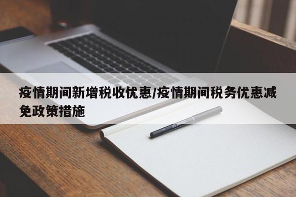 疫情期间新增税收优惠/疫情期间税务优惠减免政策措施