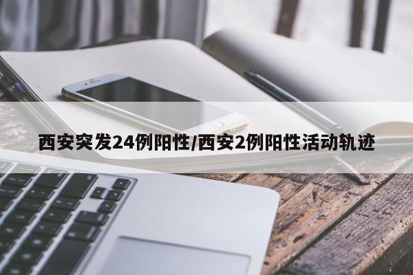 西安突发24例阳性/西安2例阳性活动轨迹