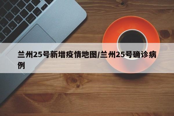 兰州25号新增疫情地图/兰州25号确诊病例