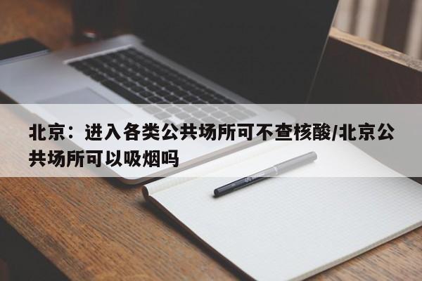 北京:进入各类公共场所可不查核酸/北京公共场所可以吸烟吗
