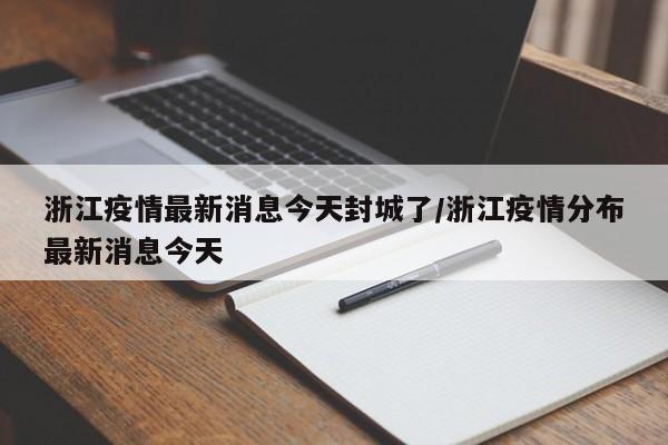 浙江疫情最新消息今天封城了/浙江疫情分布最新消息今天