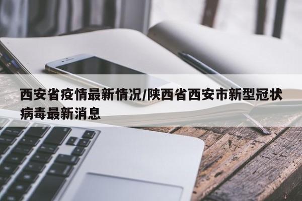 西安省疫情最新情况/陕西省西安市新型冠状病毒最新消息
