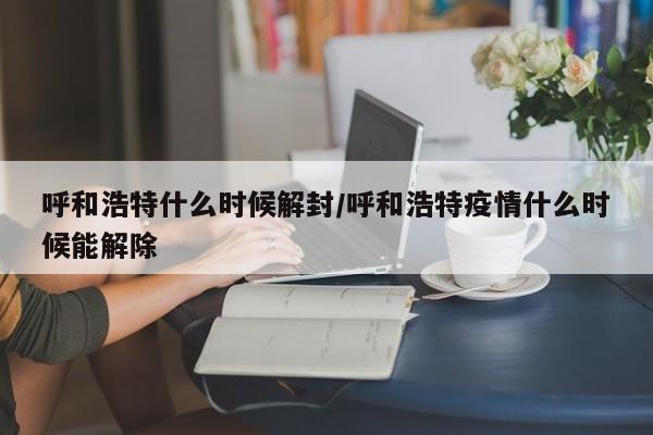 呼和浩特什么时候解封/呼和浩特疫情什么时候能解除