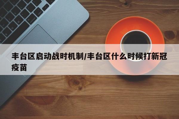 丰台区启动战时机制/丰台区什么时候打新冠疫苗