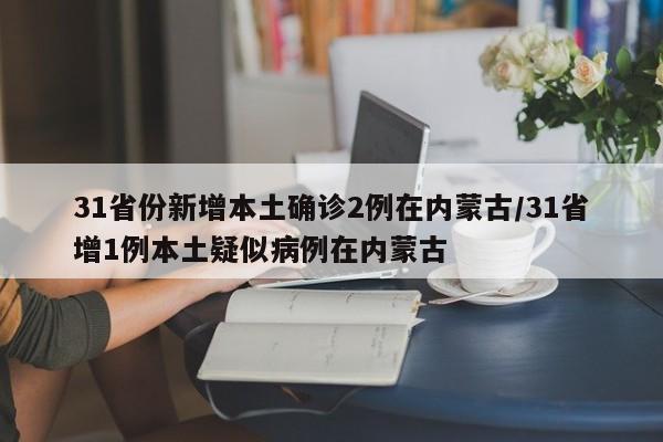 31省份新增本土确诊2例在内蒙古/31省增1例本土疑似病例在内蒙古