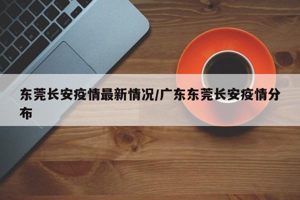 东莞长安疫情最新情况/广东东莞长安疫情分布
