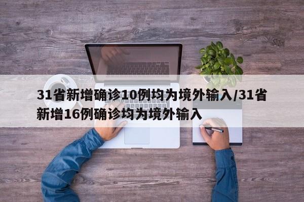 31省新增确诊10例均为境外输入/31省新增16例确诊均为境外输入