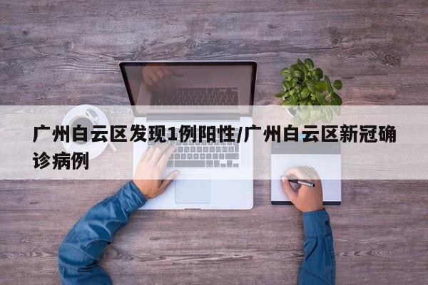 广州白云区发现1例阳性/广州白云区新冠确诊病例